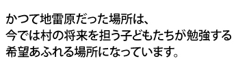 かつて地雷原だった場所は、今では村の将来を担う子どもたちが勉強する希望あふれる場所になっています。