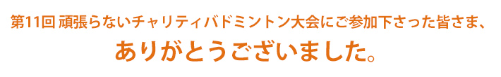第11回頑張らないチャリティバドミントン大会にご参加くださったみなさま、ありがとうございました。